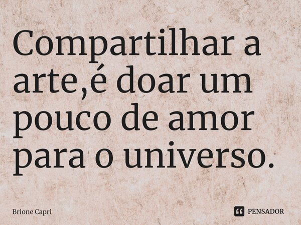 ⁠Compartilhar a arte,é doar um pouco de amor para o universo.... Frase de Brione Capri.
