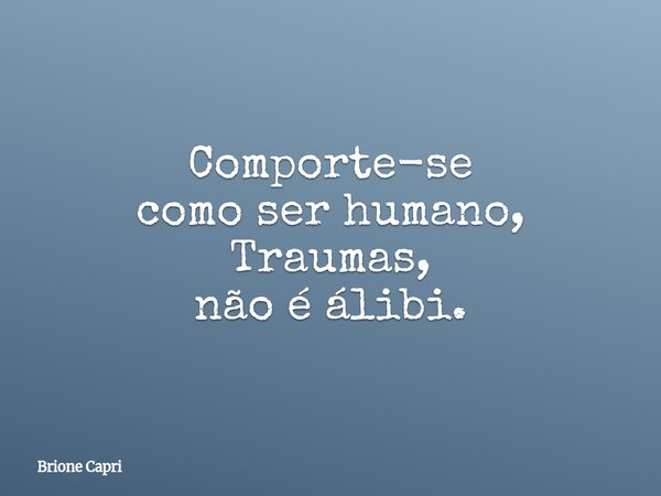Comporte-se como ser humano, Traumas, não é álibi.... Frase de Brione Capri.