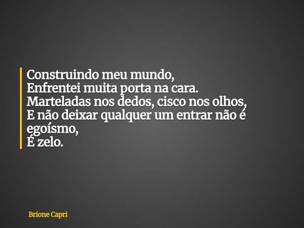 Construindo meu mundo, Enfrentei muita porta na cara. Marteladas nos dedos, cisco nos olhos, E não deixar qualquer um entrar não é egoísmo, É zelo.... Frase de Brione Capri.