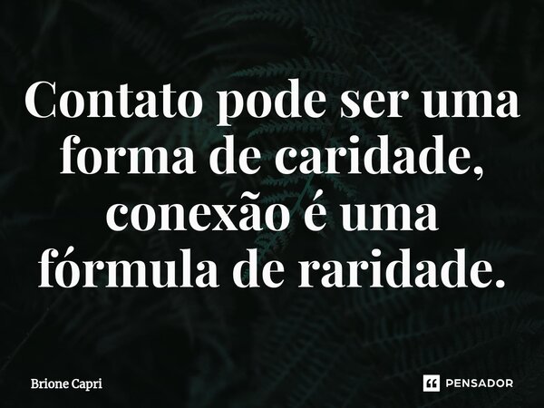 ⁠Contato pode ser uma forma de caridade, conexão é uma fórmula de raridade.... Frase de Brione Capri.