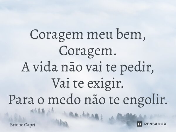 ⁠Coragem meu bem, Coragem. A vida não vai te pedir, Vai te exigir. Para o medo não te engolir.... Frase de Brione Capri.