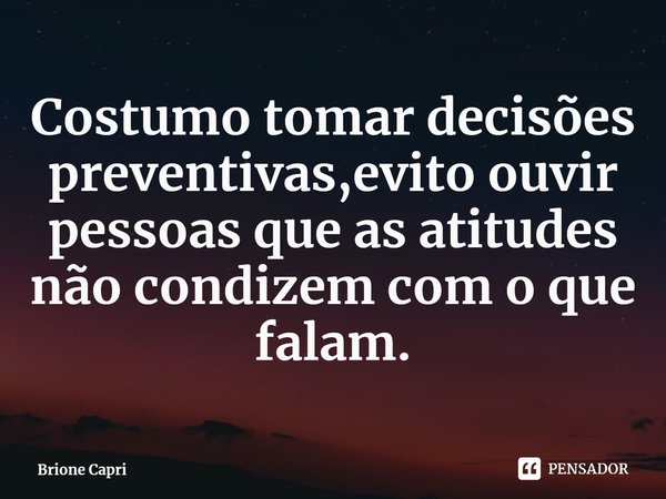 ⁠Costumo tomar decisões preventivas,evito ouvir pessoas que as atitudes não condizem com o que falam.... Frase de Brione Capri.