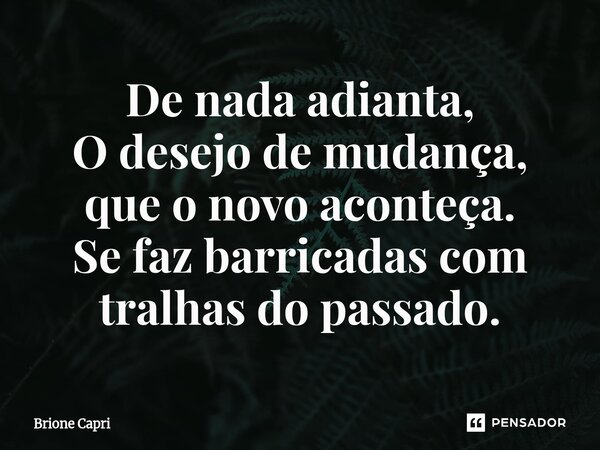 ⁠De nada adianta, O desejo de mudança, que o novo aconteça. Se faz barricadas com tralhas do passado.... Frase de Brione Capri.