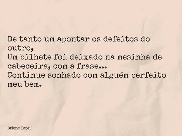 De tanto um apontar os defeitos do outro, Um bilhete foi deixado na mesinha de cabeceira, com a frase... Continue sonhado com alguém perfeito meu bem.... Frase de Brione Capri.
