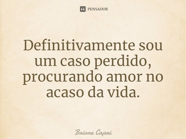 ⁠Definitivamente sou um caso perdido, procurando amor no acaso da vida.... Frase de Brione Capri.