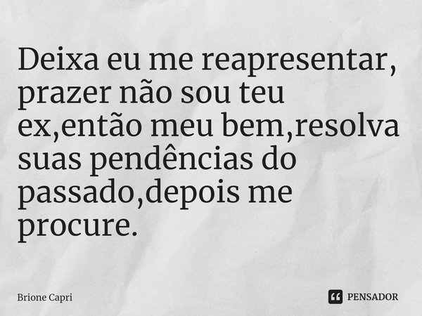 ⁠Deixa eu me reapresentar, prazer não sou teu ex,então meu bem,resolva suas pendências do passado,depois me procure.... Frase de Brione Capri.