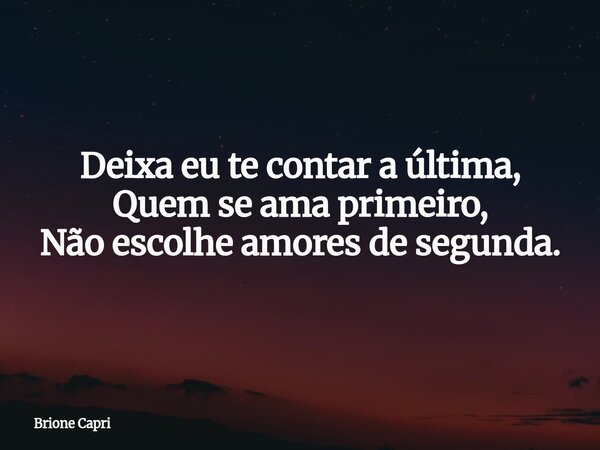 Deixa eu te contar a última, Quem se ama primeiro, Não escolhe amores de segunda.... Frase de Brione Capri.