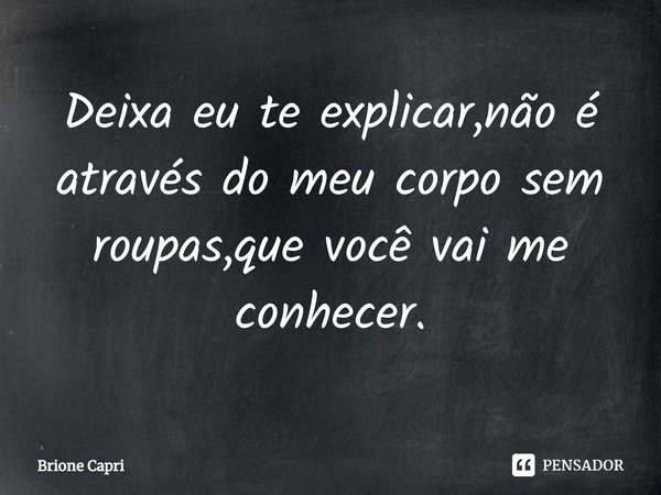 ⁠Deixa eu te explicar,não é através do meu corpo sem roupas,que você vai me conhecer.... Frase de Brione Capri.