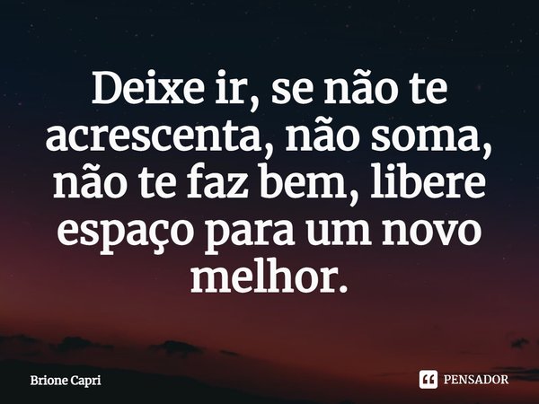 ⁠Deixe ir, se não te acrescenta, não soma, não te faz bem, libere espaço para um novo melhor.... Frase de Brione Capri.