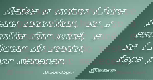 Deixe o outro livre para escolher, se a escolha for você, e se livrar do resto, faça por merecer.... Frase de Brione Capri.