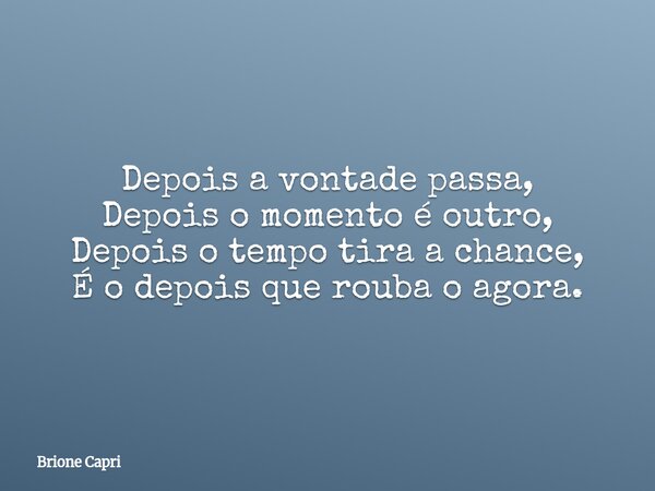 Depois a vontade passa, Depois o momento é outro, Depois o tempo tira a chance, É o depois que rouba o agora.... Frase de Brione Capri.