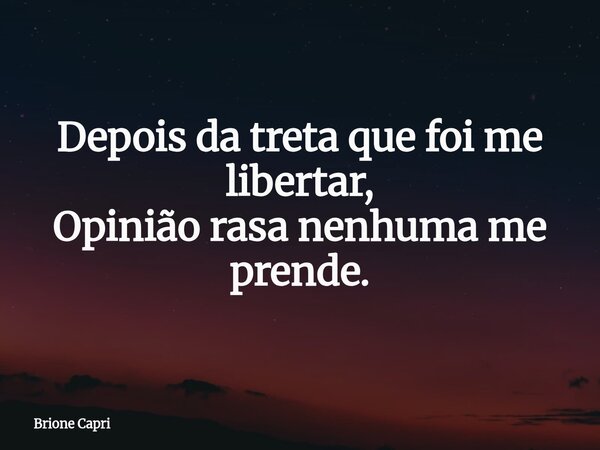 Depois da treta que foi me libertar, Opinião rasa nenhuma me prende.... Frase de Brione Capri.