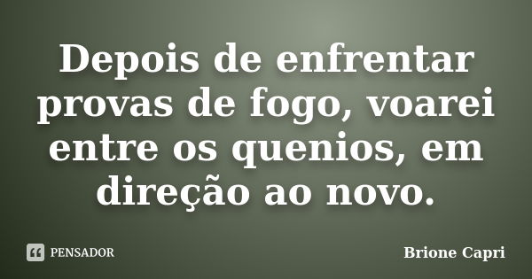 Depois de enfrentar provas de fogo, voarei entre os quenios, em direção ao novo.... Frase de Brione Capri.