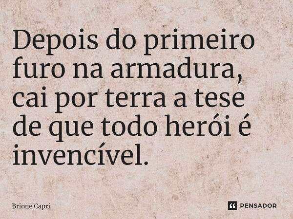 Depois do primeiro furo na armadura, cai por terra a tese de que todo herói é invencível.⁠... Frase de Brione Capri.