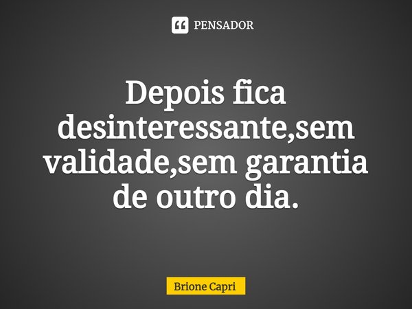 ⁠Depois fica desinteressante,sem validade,sem garantia de outro dia.... Frase de Brione Capri.