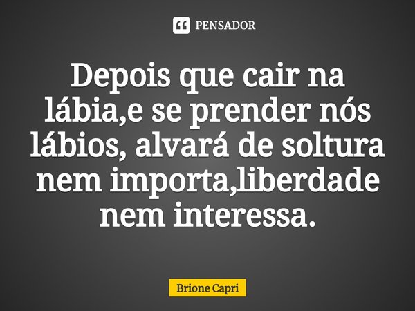 ⁠Depois que cair na lábia,e se prender nós lábios, alvará de soltura nem importa,liberdade nem interessa.... Frase de Brione Capri.
