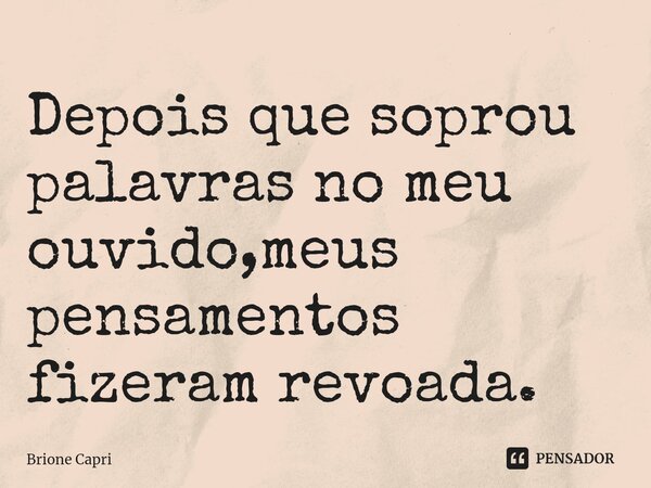 ⁠Depois que soprou palavras no meu ouvido,meus pensamentos fizeram revoada.... Frase de Brione Capri.