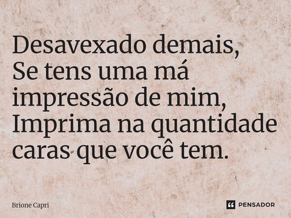 ⁠Desavexado demais, Se tens uma má impressão de mim, Imprima na quantidade caras que você tem.... Frase de Brione Capri.