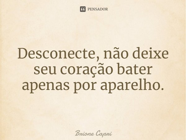 ⁠Desconecte, não deixe seu coração bater apenas por aparelho.... Frase de Brione Capri.