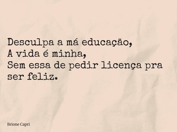Desculpa a má educação, A vida é minha, Sem essa de pedir licença pra ser feliz.... Frase de Brione Capri.