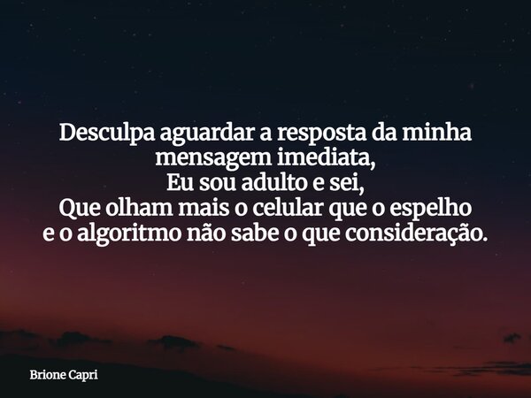 Desculpa aguardar a resposta da minha mensagem imediata, Eu sou adulto e sei, Que olham mais o celular que o espelho e o algoritmo não sabe o que consideração.... Frase de Brione Capri.