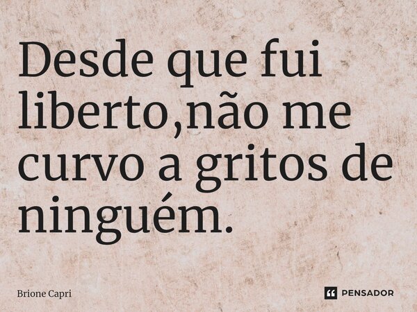Desde que fui ⁠liberto,não me curvo a gritos de ninguém.... Frase de Brione Capri.