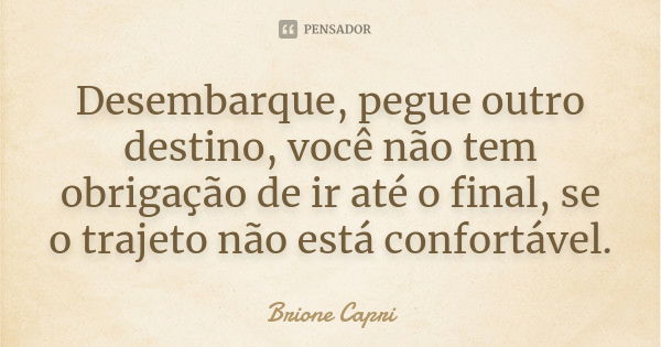 Desembarque, pegue outro destino, você não tem obrigação de ir até o final, se o trajeto não está confortável.... Frase de Brione Capri.