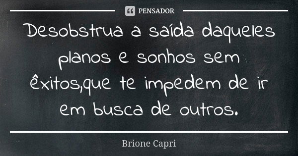 Desobstrua a saída daqueles planos e sonhos sem êxitos,que te impedem de ir em busca de outros.... Frase de Brione Capri.