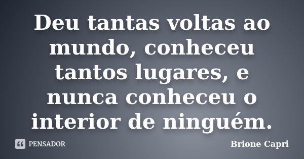 Deu tantas voltas ao mundo, conheceu tantos lugares, e nunca conheceu o interior de ninguém.... Frase de Brione Capri.