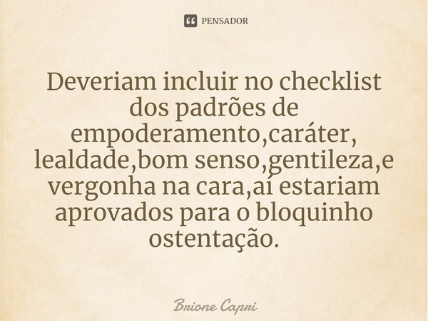 ⁠Deveriam incluir no checklist dos padrões de empoderamento,caráter, lealdade,bom senso,gentileza,e vergonha na cara,aí estariam aprovados para o bloquinho oste... Frase de Brione Capri.