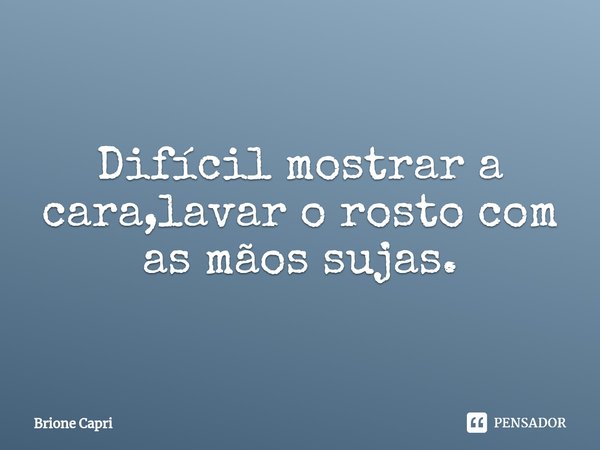 ⁠Difícil mostrar a cara,lavar o rosto com as mãos sujas.... Frase de Brione Capri.