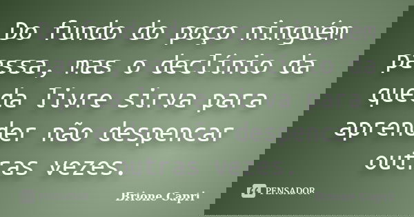 Do fundo do poço ninguém passa, mas o declínio da queda livre sirva para aprender não despencar outras vezes.... Frase de Brione Capri.