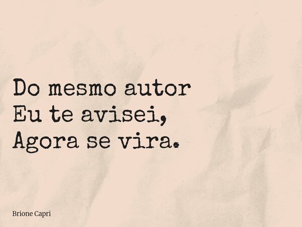 Do mesmo autor Eu te avisei, Agora se vira.... Frase de Brione Capri.