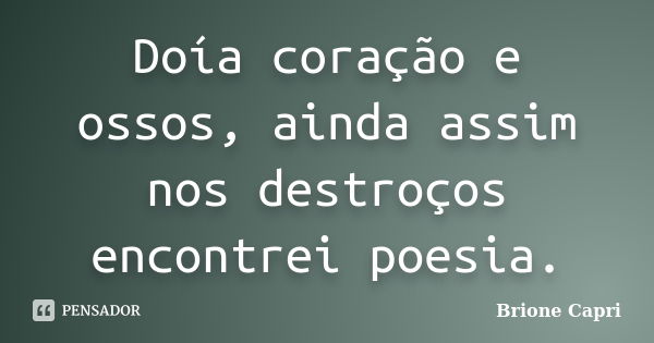 Doía coração e ossos, ainda assim nos destroços encontrei poesia.... Frase de Brione Capri.