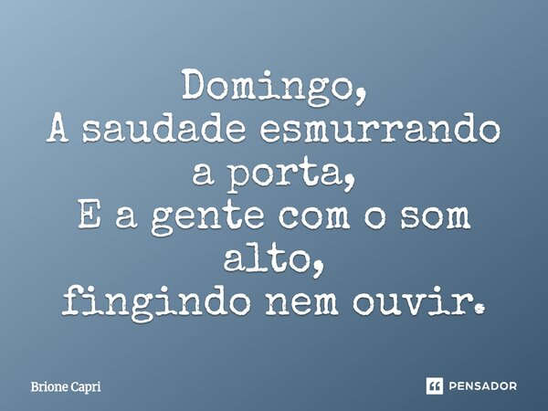 ⁠Domingo, A saudade esmurrando a porta, E a gente com o som alto, fingindo nem ouvir.... Frase de Brione Capri.