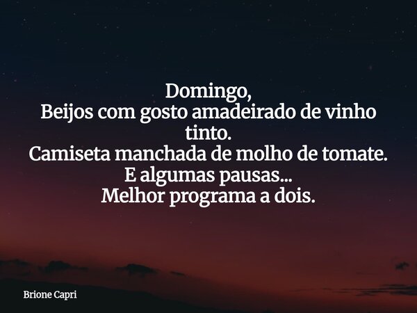 Domingo, Beijos com gosto amadeirado de vinho tinto. Camiseta manchada de molho de tomate. E algumas pausas... Melhor programa a dois.... Frase de Brione Capri.