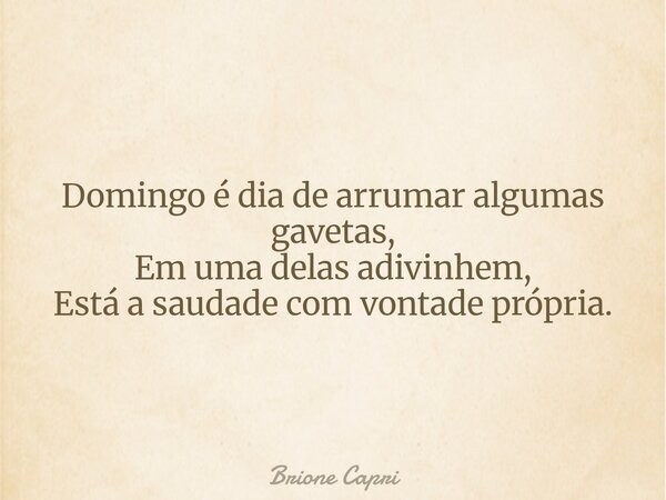 Domingo é dia de arrumar algumas gavetas, Em uma delas adivinhem, Está a saudade com vontade própria.... Frase de Brione Capri.