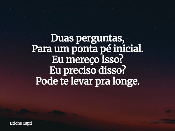 Duas perguntas, Para um ponta pé inicial. Eu mereço isso? Eu preciso disso? Pode te levar pra longe.... Frase de Brione Capri.
