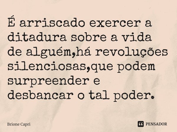 ⁠É arriscado exercer a ditadura sobre a vida de alguém,há revoluções silenciosas,que podem surpreender e desbancar o tal poder.... Frase de Brione Capri.