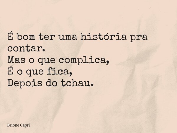 É bom ter uma história pra contar. Mas o que complica, É o que fica, Depois do tchau.... Frase de Brione Capri.