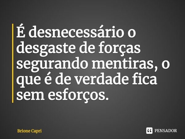 ⁠É desnecessário o desgaste de forças segurando mentiras, o que é de verdade fica sem esforços.... Frase de Brione Capri.