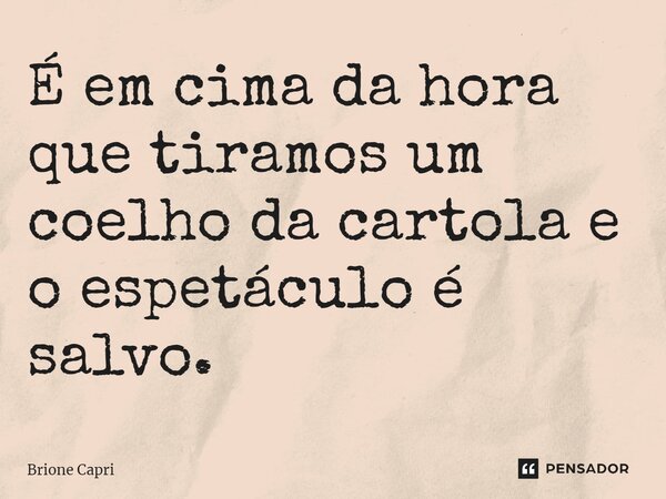 É em cima da hora que tiramos um coelho da cartola e o espetáculo é salvo.... Frase de Brione Capri.