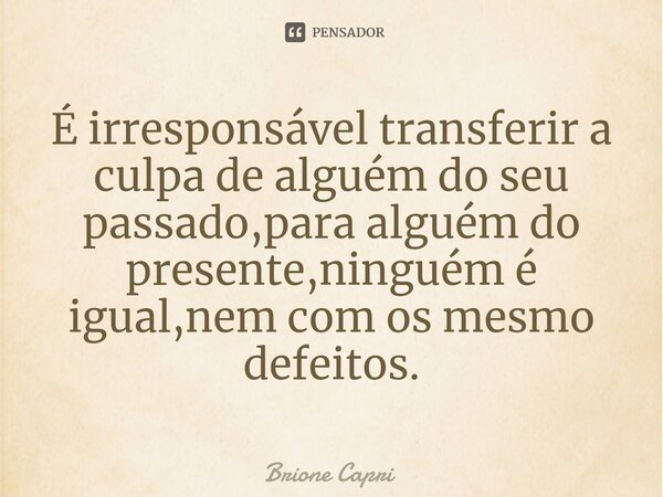 É irresponsável transferir a culpa de alguém do seu passado,para alguém do presente,ninguém é igual,nem com os mesmo defeitos.⁠... Frase de Brione Capri.