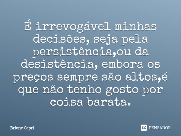 ⁠É irrevogável minhas decisões, seja pela persistência,ou da desistência, embora os preços sempre são altos,é que não tenho gosto por coisa barata.... Frase de Brione Capri.