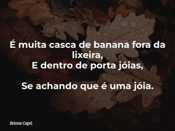É muita casca de banana fora da lixeira, E dentro deporta jóias, Se achando que é uma jóia.... Frase de Brione Capri.