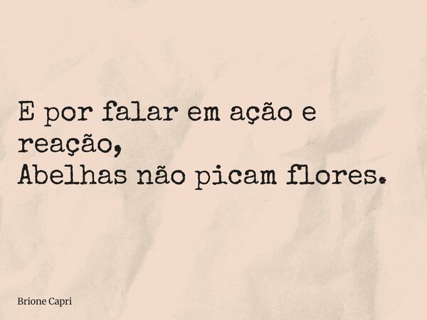 E por falar em ação e reação, Abelhas não picam flores.... Frase de Brione Capri.
