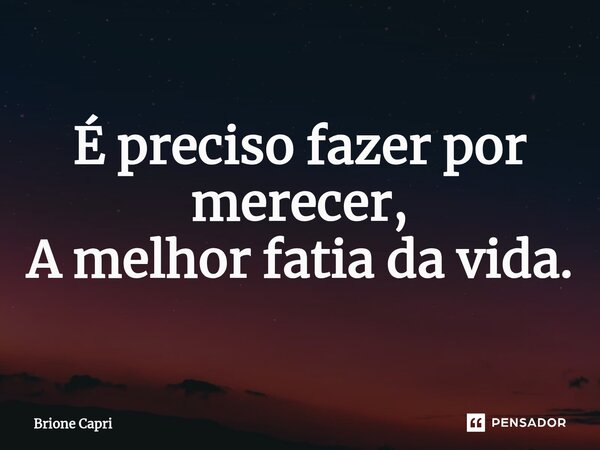 É preciso fazer por merecer, A melhor fatia da vida.... Frase de Brione Capri.