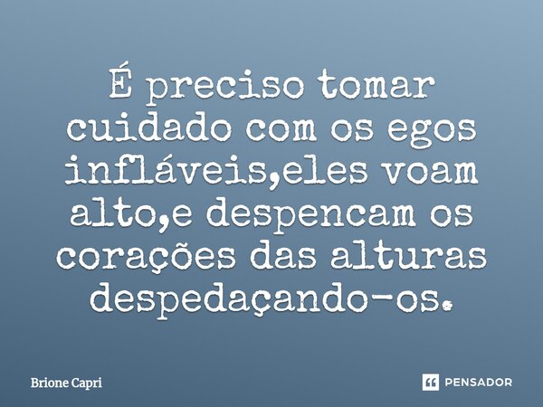 ⁠É preciso tomar cuidado com os egos infláveis,eles voam alto,e despencam os corações das alturas despedaçando-os.... Frase de Brione Capri.
