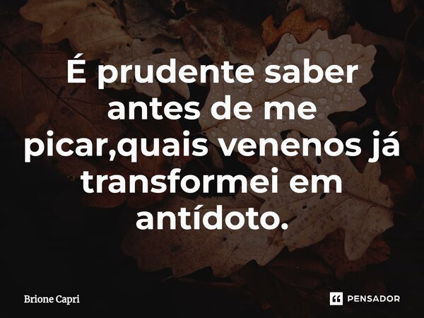 ⁠É prudente saber antes de me picar,quais venenos já transformei em antídoto.... Frase de Brione Capri.