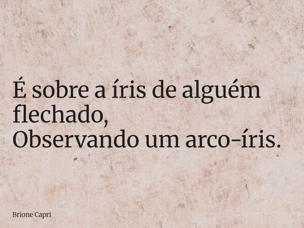 É sobre a íris de alguém flechado, Observando umarco-íris.... Frase de Brione Capri.